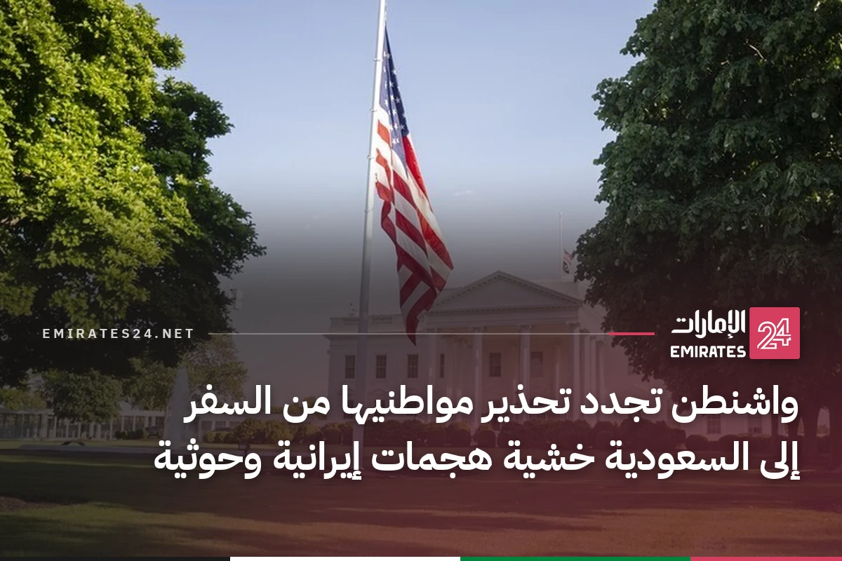 واشنطن تجدد تحذير مواطنيها من السفر إلى السعودية خشية هجمات إيرانية وحوثية