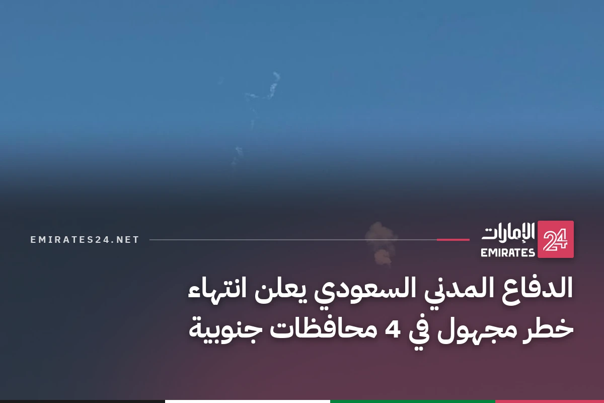 الدفاع المدني السعودي يعلن انتهاء خطر مجهول في 4 محافظات جنوبية