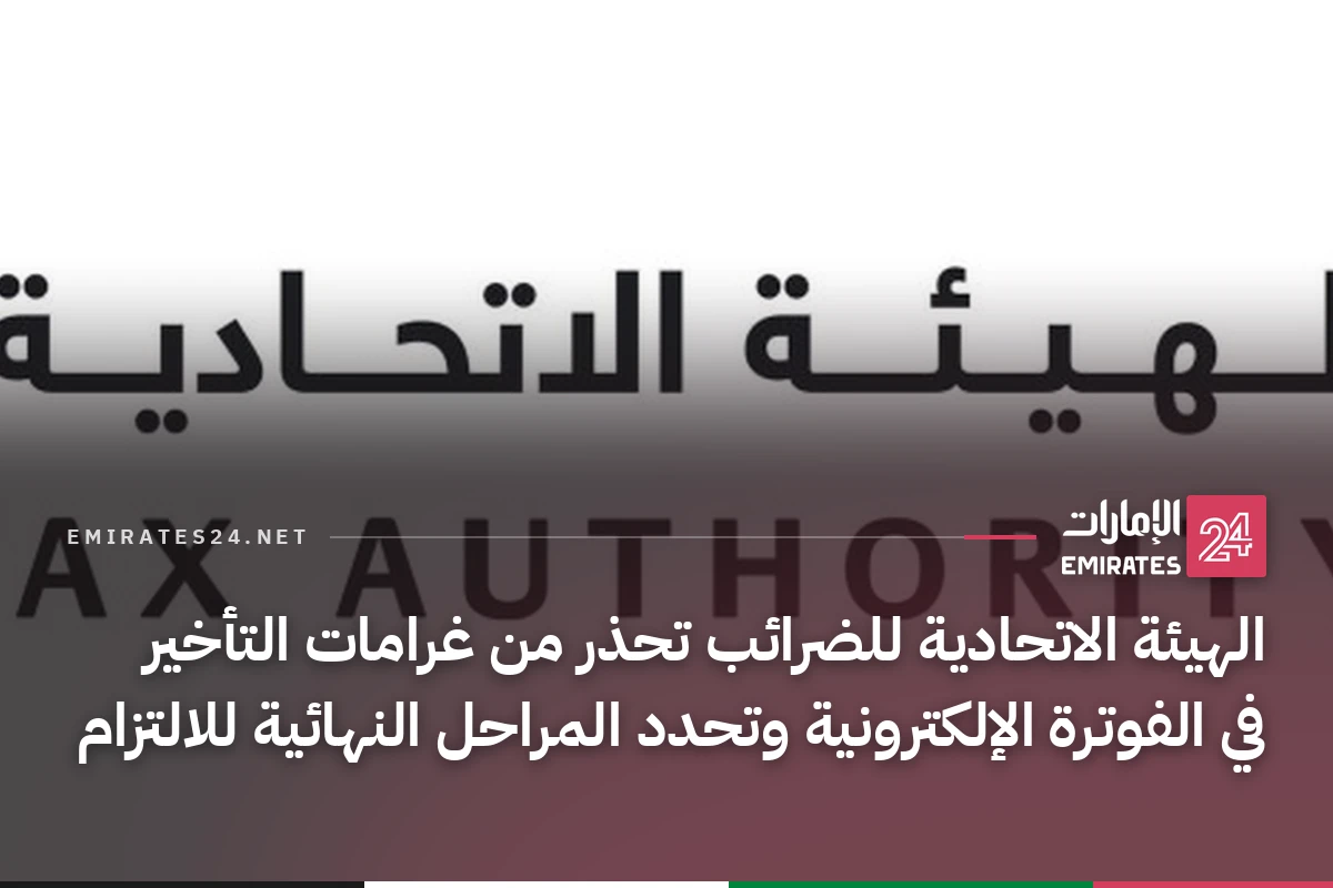 الهيئة الاتحادية للضرائب تحذر من غرامات التأخير في الفوترة الإلكترونية وتحدد المراحل النهائية للالتزام