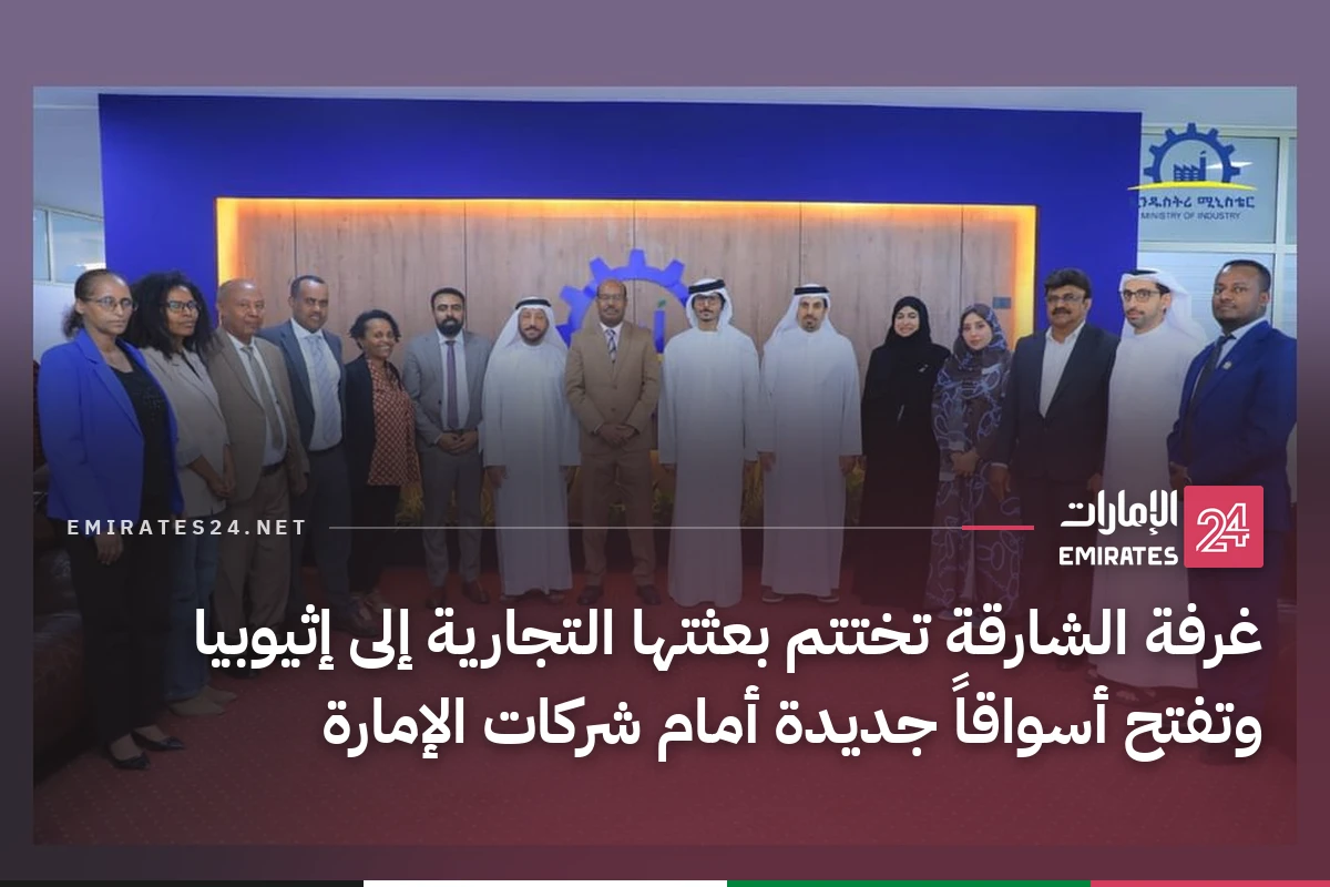 غرفة الشارقة تختتم بعثتها التجارية إلى إثيوبيا وتفتح أسواقاً جديدة أمام شركات الإمارة