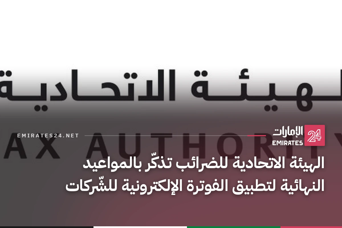 الهيئة الاتحادية للضرائب تذكّر بالمواعيد النهائية لتطبيق الفوترة الإلكترونية للشّركات