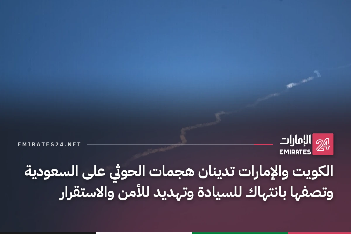 الكويت والإمارات تدينان هجمات الحوثي على السعودية وتصفها بانتهاك للسيادة وتهديد للأمن والاستقرار