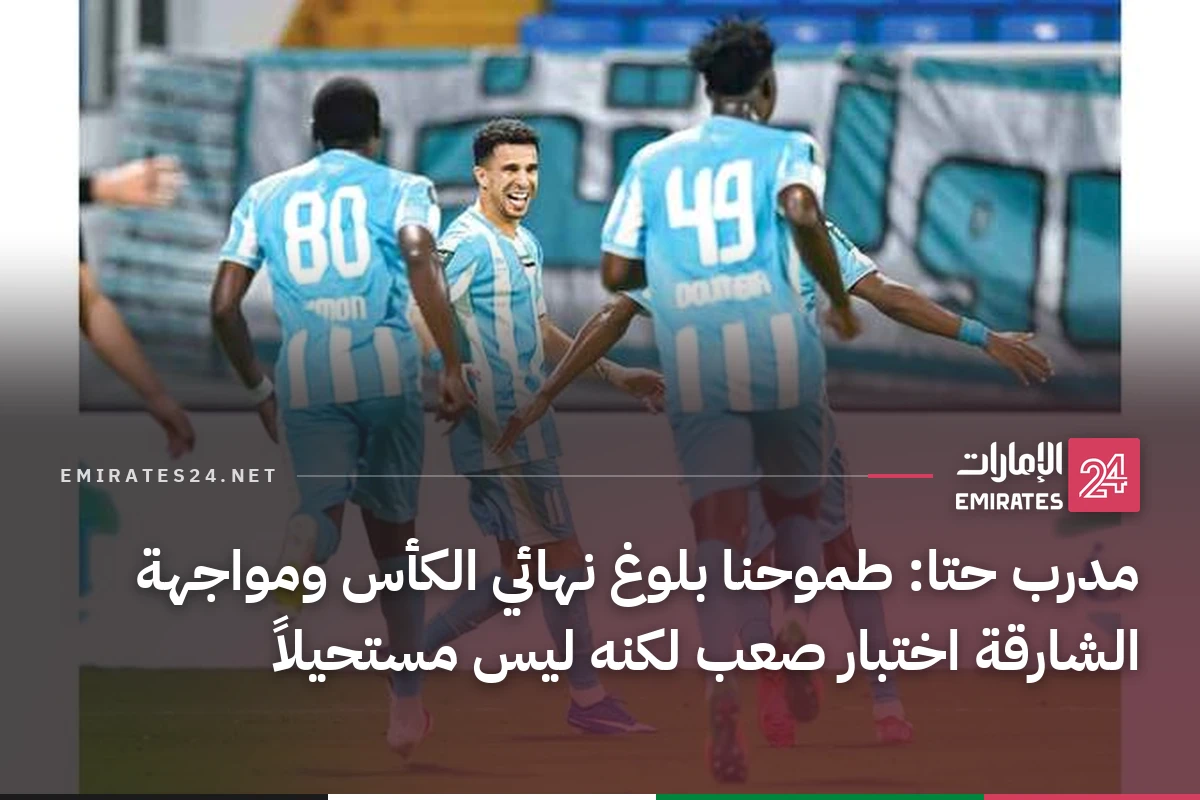 مدرب حتا: طموحنا بلوغ نهائي الكأس ومواجهة الشارقة اختبار صعب لكنه ليس مستحيلاً