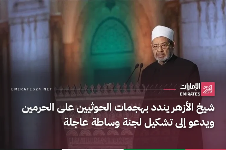 شيخ الأزهر يندد بهجمات الحوثيين على الحرمين ويدعو إلى تشكيل لجنة وساطة عاجلة