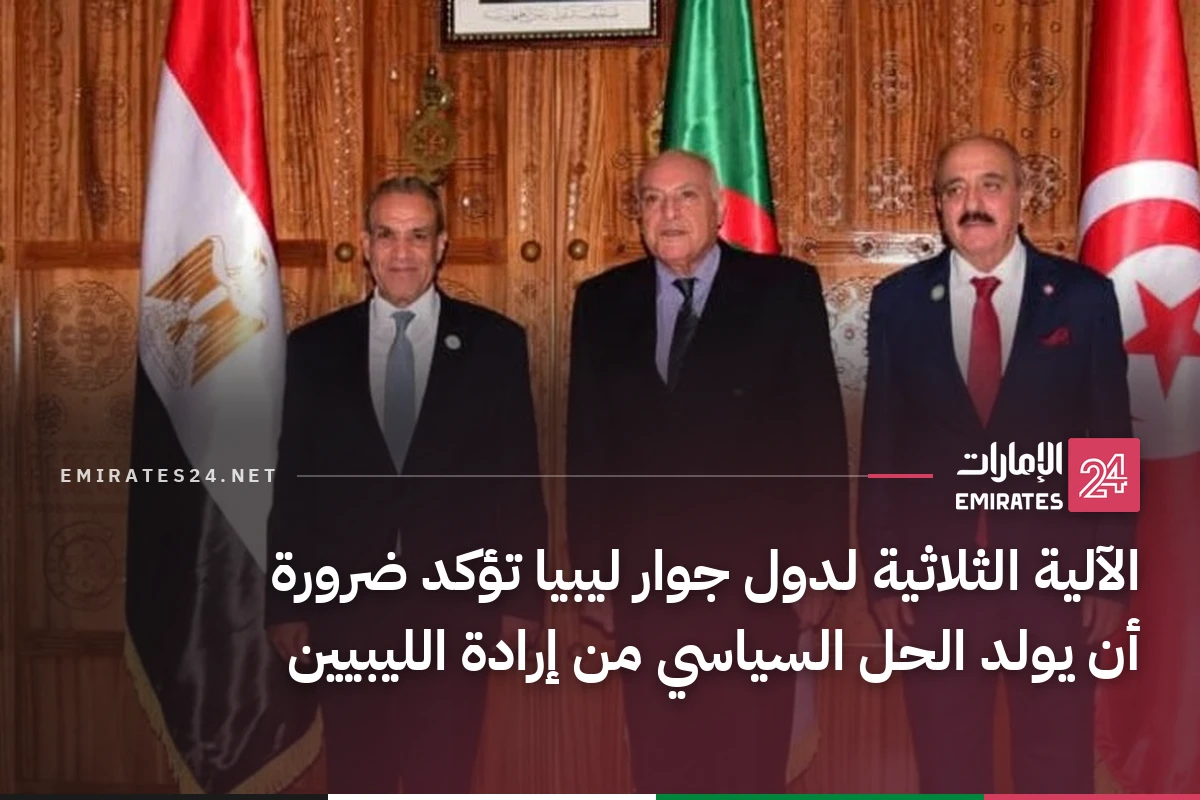 الآلية الثلاثية لدول جوار ليبيا تؤكد ضرورة أن يولد الحل السياسي من إرادة الليبيين