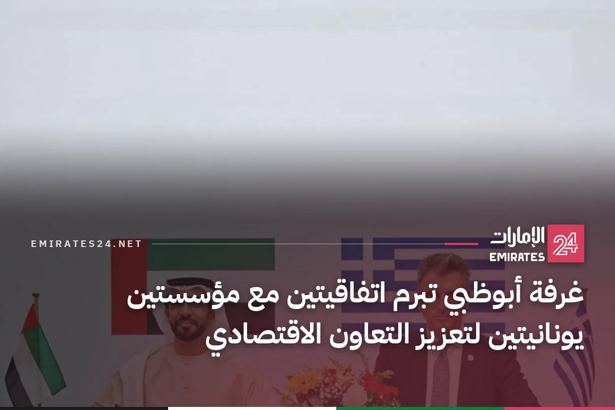 غرفة أبوظبي تبرم اتفاقيتين مع مؤسستين يونانيتين لتعزيز التعاون الاقتصادي