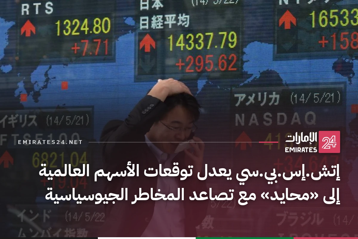 إتش.إس.بي.سي يعدل توقعات الأسهم العالمية إلى «محايد» مع تصاعد المخاطر الجيوسياسية