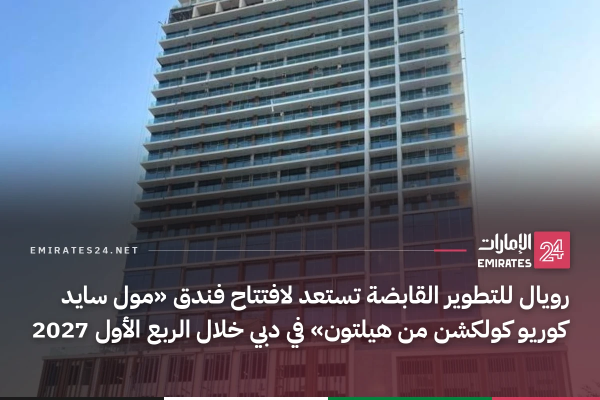 رويال للتطوير القابضة تستعد لافتتاح فندق «مول سايد كوريو كولكشن من هيلتون» في دبي خلال الربع الأول 2027