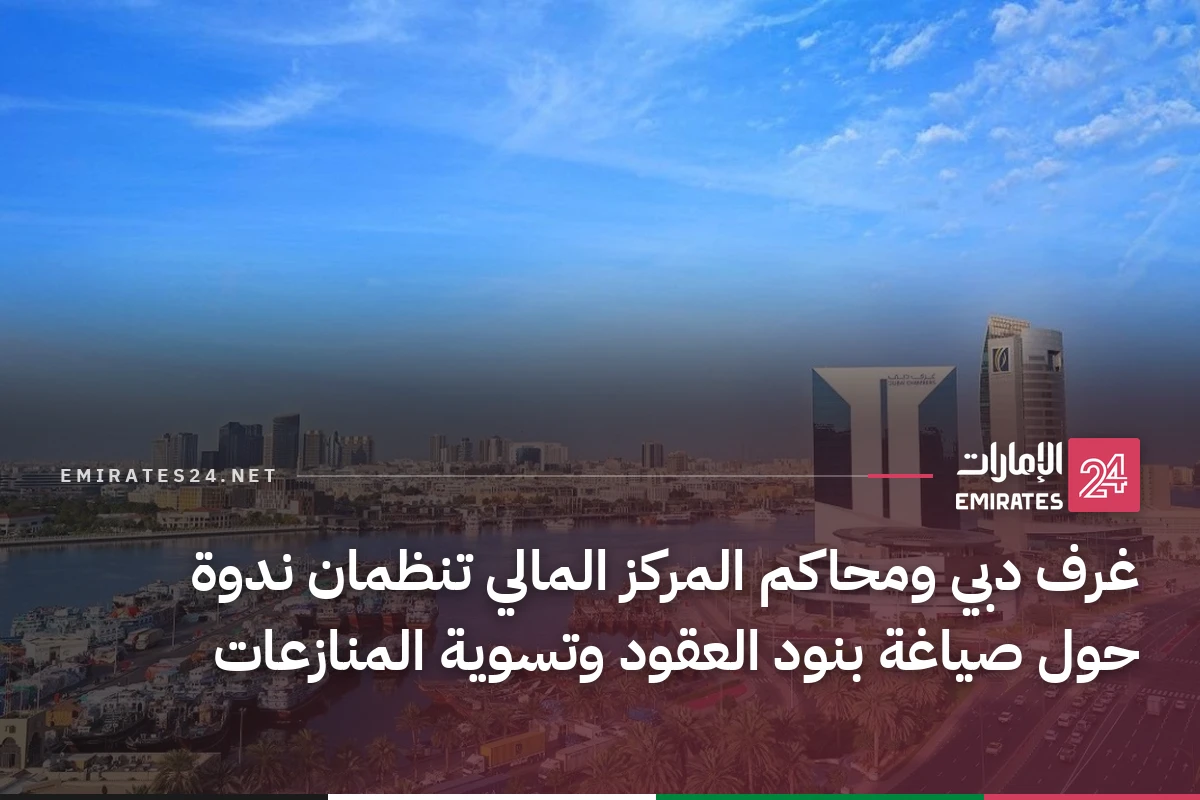 غرف دبي ومحاكم المركز المالي تنظمان ندوة حول صياغة بنود العقود وتسوية المنازعات
