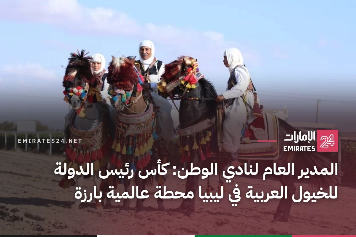 المدير العام لنادي الوطن: كأس رئيس الدولة للخيول العربية في ليبيا محطة عالمية بارزة