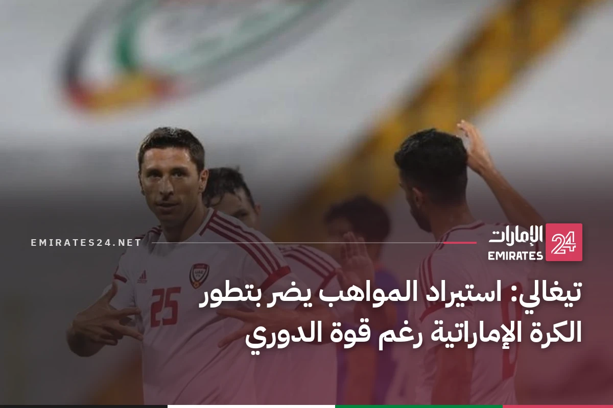 تيغالي: استيراد المواهب يضر بتطور الكرة الإماراتية رغم قوة الدوري