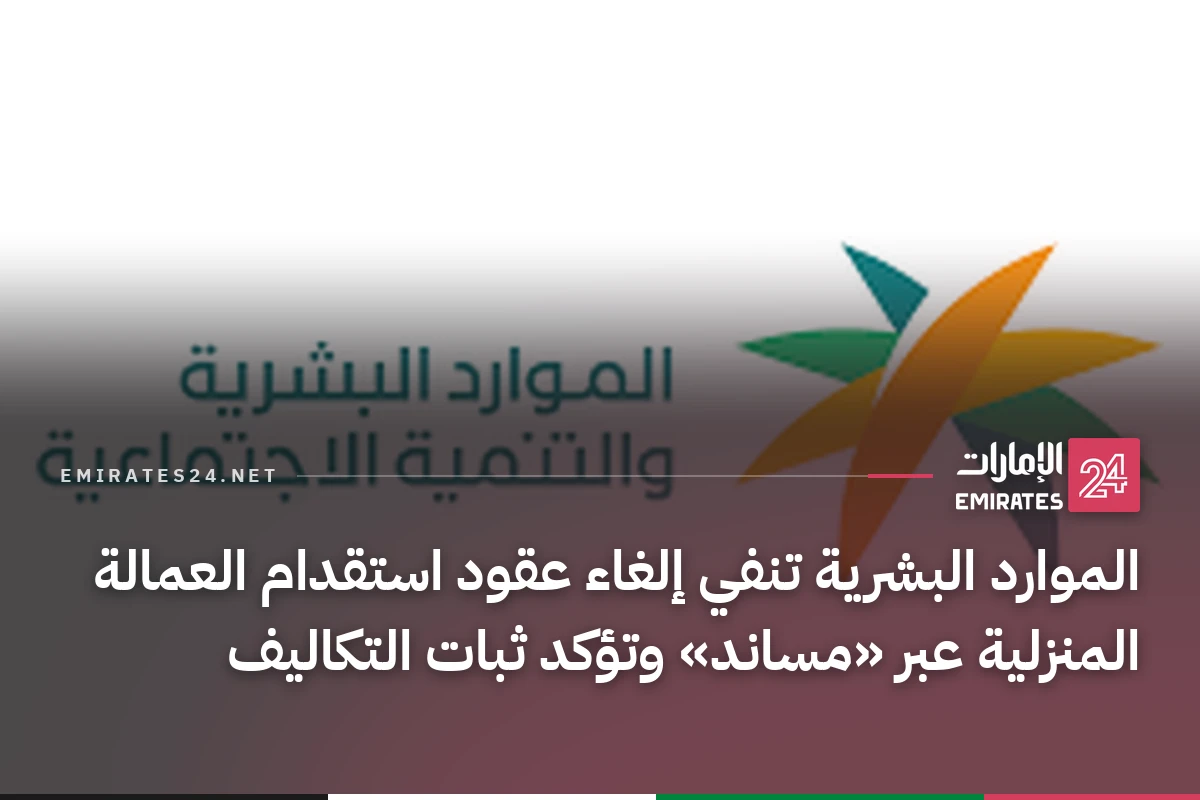 الموارد البشرية تنفي إلغاء عقود استقدام العمالة المنزلية عبر «مساند» وتؤكد ثبات التكاليف