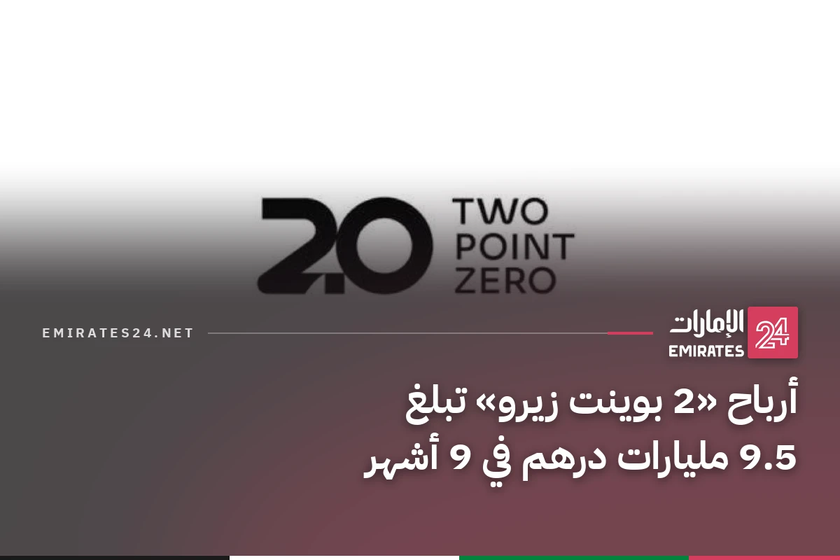 أرباح «2 بوينت زيرو» تبلغ 9.5 مليارات درهم في 9 أشهر