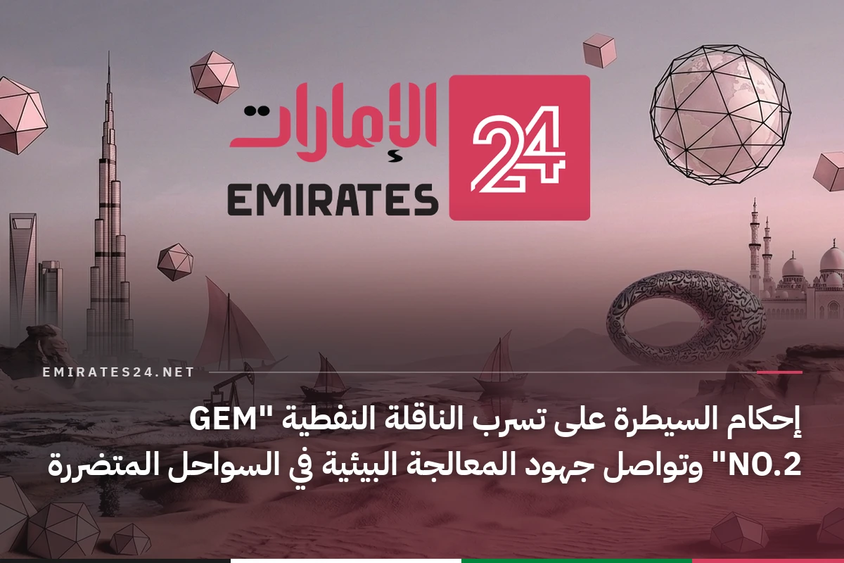 إحكام السيطرة على تسرب الناقلة النفطية "GEM NO.2" وتواصل جهود المعالجة البيئية في السواحل المتضررة