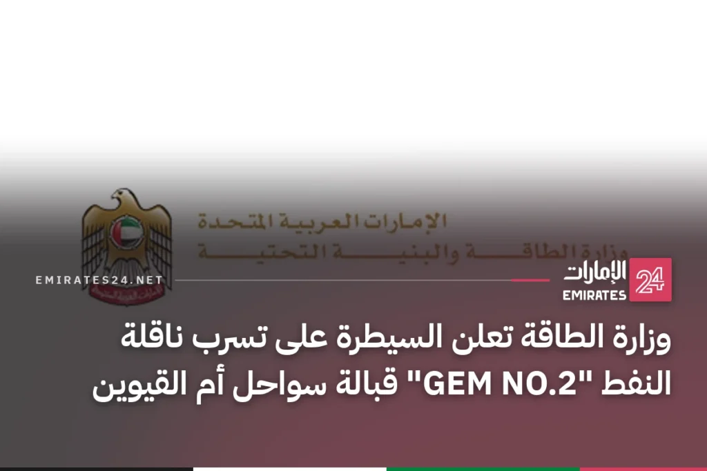 وزارة الطاقة تعلن السيطرة على تسرب ناقلة النفط "GEM NO.2" قبالة سواحل أم القيوين