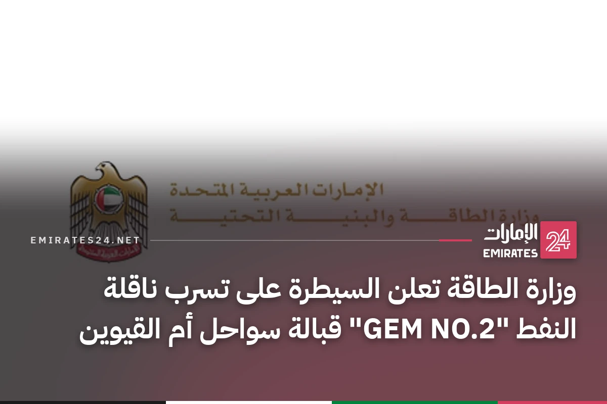 وزارة الطاقة تعلن السيطرة على تسرب ناقلة النفط "GEM NO.2" قبالة سواحل أم القيوين