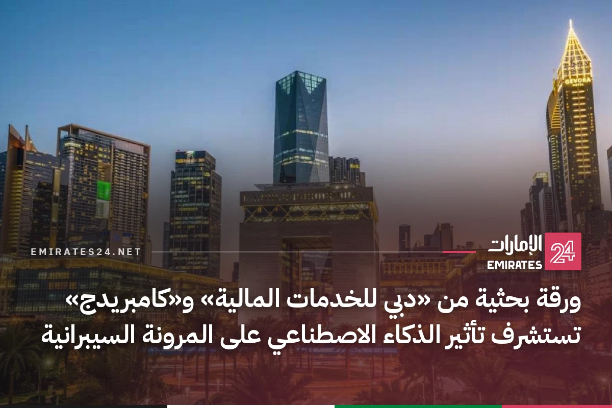 ورقة بحثية من «دبي للخدمات المالية» و«كامبريدج» تستشرف تأثير الذكاء الاصطناعي على المرونة السيبرانية